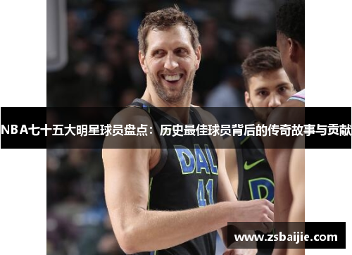 NBA七十五大明星球员盘点：历史最佳球员背后的传奇故事与贡献